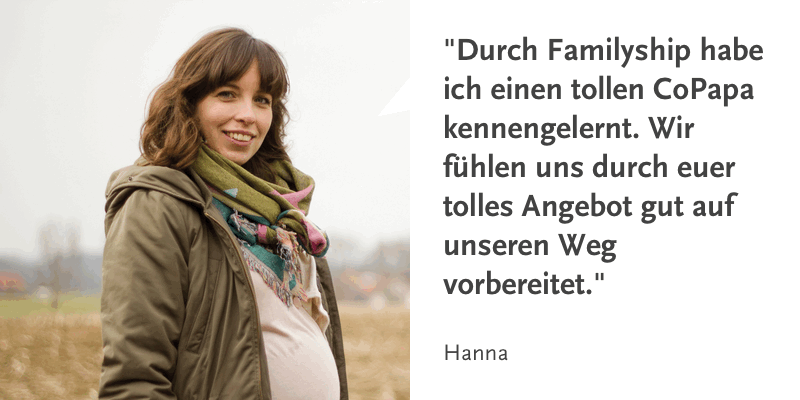 Zitat von Hanna: "Durch Familyship habe ich einen tollen CoPapa kennengelernt. Wir fühlen uns durch euer Angebot gut auf unserem Weg vorbereitet."