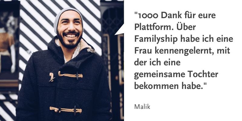 Zitat Malik: "1000 Dank für eure Plattform. Über Familyship habe ich eine Frau kennengelernt, mit der ich eine gemeinsame Tochter bekommen habe."